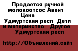 Продается ручной молокоотсос Авент › Цена ­ 1 300 - Удмуртская респ. Дети и материнство » Другое   . Удмуртская респ.